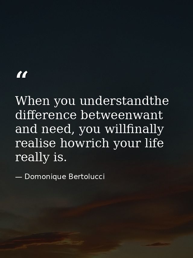 When you understandthe difference betweenwant and need, you willfinally realise howrich your life really is. — Domonique Bertolucci