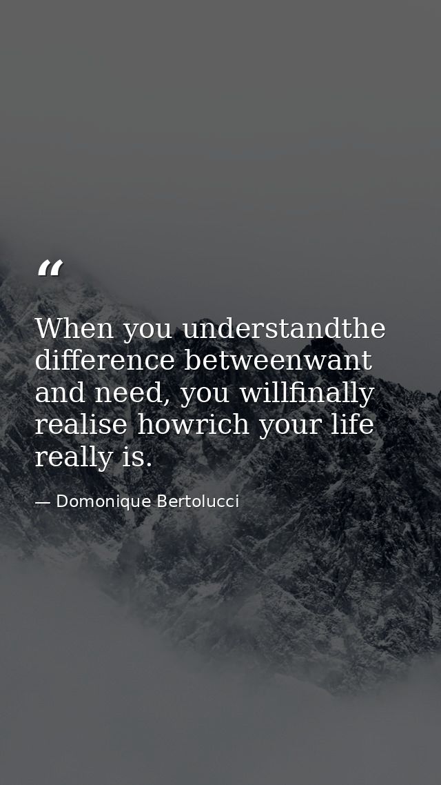 When you understandthe difference betweenwant and need, you willfinally realise howrich your life really is. — Domonique Bertolucci