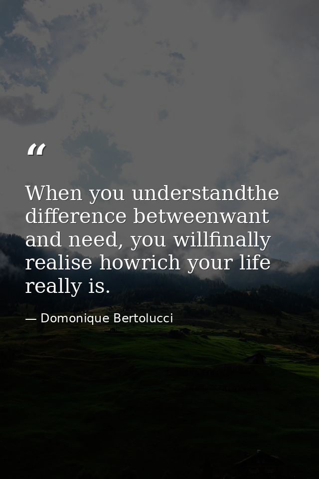 When you understandthe difference betweenwant and need, you willfinally realise howrich your life really is. — Domonique Bertolucci