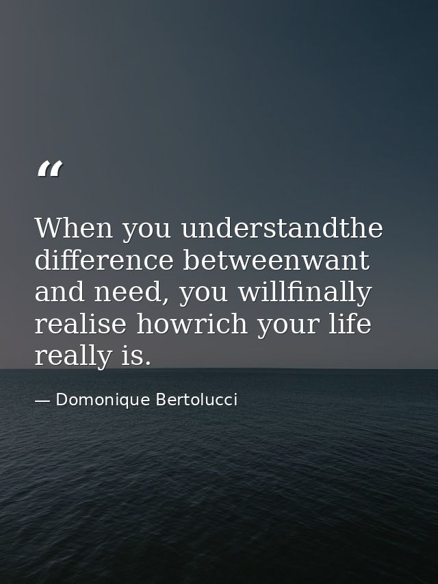 When you understandthe difference betweenwant and need, you willfinally realise howrich your life really is. — Domonique Bertolucci