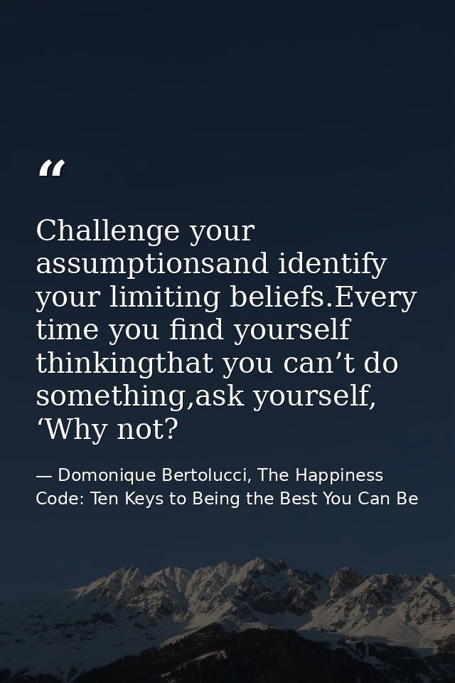Challenge your assumptionsand identify your limiting beliefs.Every time you find yourself thinkingthat you can’t do some — Domonique Bertolucci, The Happiness Code: Ten Keys to Being the Best You Can Be