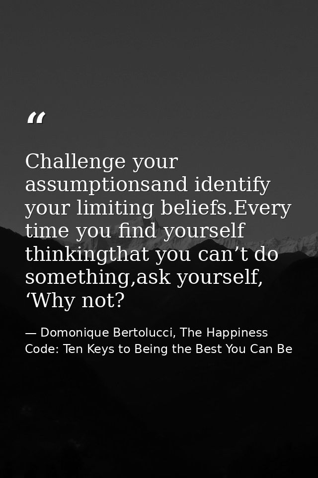 Challenge your assumptionsand identify your limiting beliefs.Every time you find yourself thinkingthat you can’t do some — Domonique Bertolucci, The Happiness Code: Ten Keys to Being the Best You Can Be