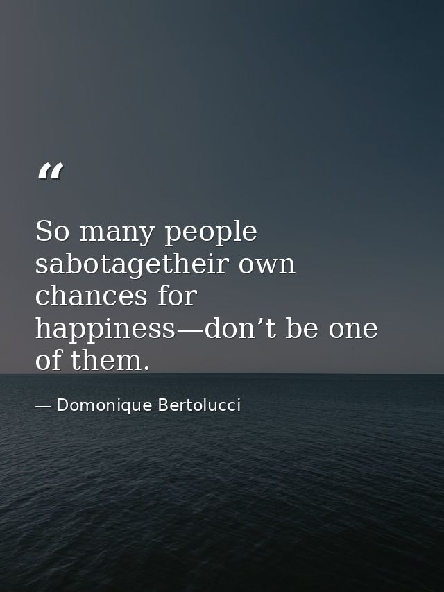 So many people sabotagetheir own chances for happiness—don’t be one of them. — Domonique Bertolucci