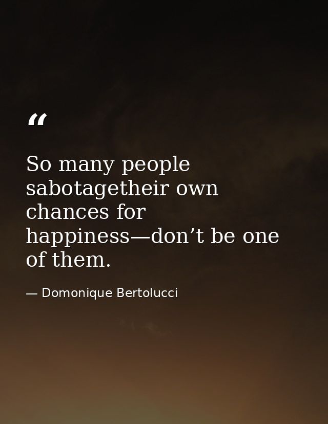 So many people sabotagetheir own chances for happiness—don’t be one of them. — Domonique Bertolucci