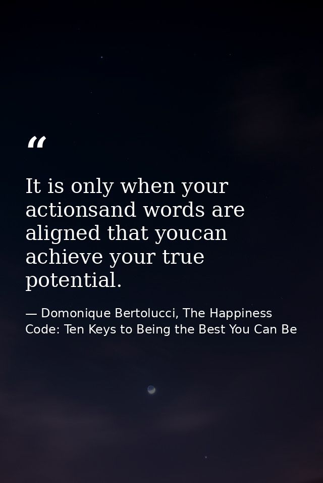 It is only when your actionsand words are aligned that youcan achieve your true potential. — Domonique Bertolucci, The Happiness Code: Ten Keys to Being the Best You Can Be