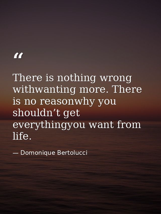 There is nothing wrong withwanting more. There is no reasonwhy you shouldn’t get everythingyou want from life. — Domonique Bertolucci