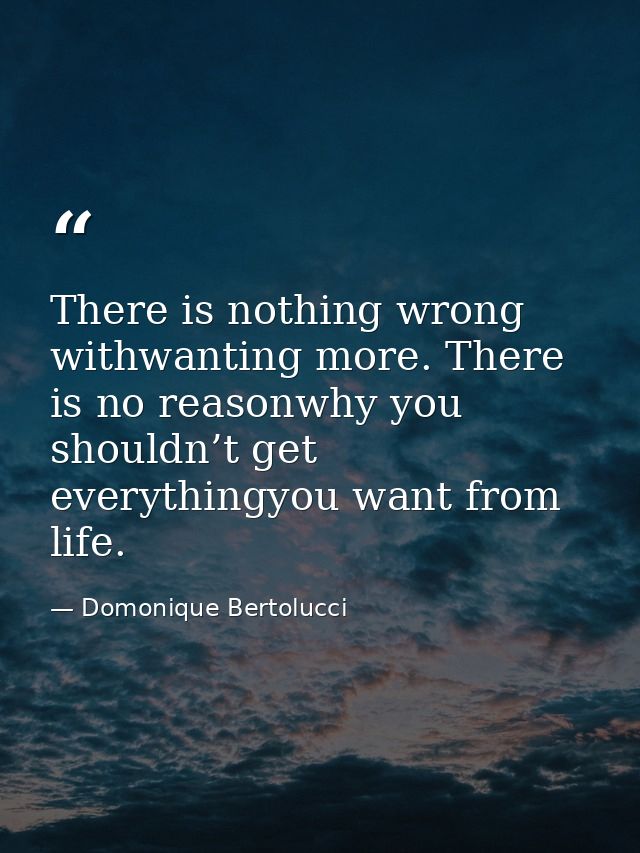 There is nothing wrong withwanting more. There is no reasonwhy you shouldn’t get everythingyou want from life. — Domonique Bertolucci