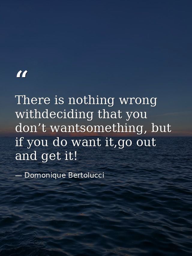 There is nothing wrong withdeciding that you don’t wantsomething, but if you do want it,go out and get it! — Domonique Bertolucci