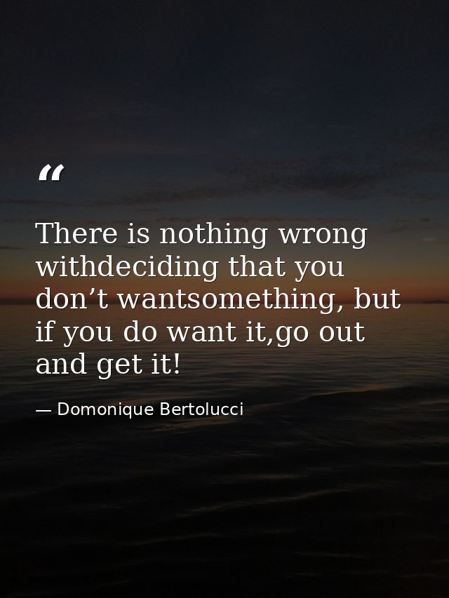 There is nothing wrong withdeciding that you don’t wantsomething, but if you do want it,go out and get it! — Domonique Bertolucci