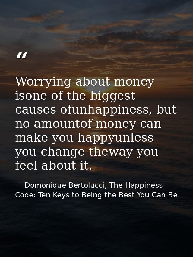 Worrying about money isone of the biggest causes ofunhappiness, but no amountof money can make you happyunless you chang — Domonique Bertolucci, The Happiness Code: Ten Keys to Being the Best You Can Be