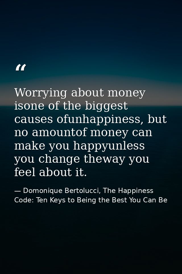 Worrying about money isone of the biggest causes ofunhappiness, but no amountof money can make you happyunless you chang — Domonique Bertolucci, The Happiness Code: Ten Keys to Being the Best You Can Be