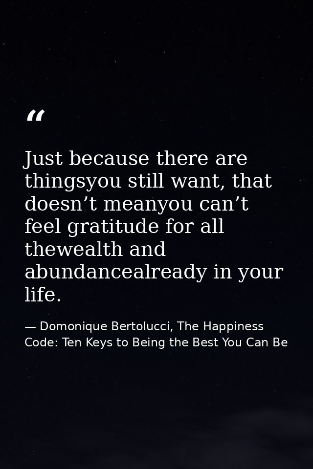 Just because there are thingsyou still want, that doesn’t meanyou can’t feel gratitude for all thewealth and abundanceal — Domonique Bertolucci, The Happiness Code: Ten Keys to Being the Best You Can Be