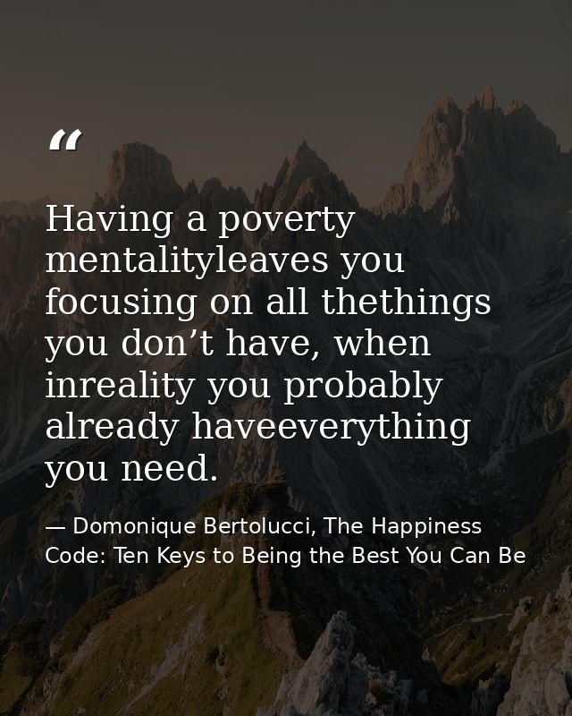 Having a poverty mentalityleaves you focusing on all thethings you don’t have, when inreality you probably already havee — Domonique Bertolucci, The Happiness Code: Ten Keys to Being the Best You Can Be