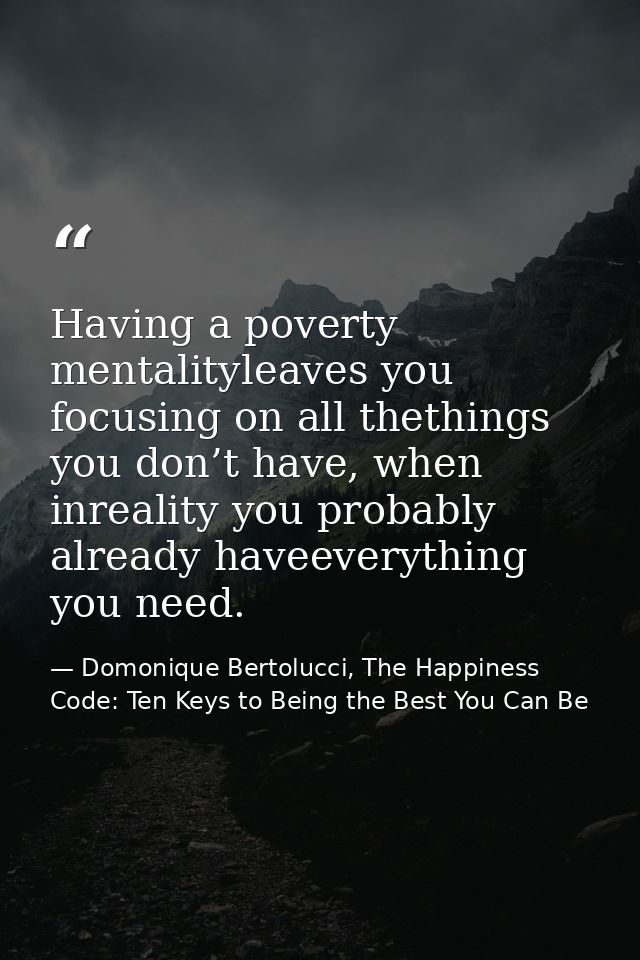 Having a poverty mentalityleaves you focusing on all thethings you don’t have, when inreality you probably already havee — Domonique Bertolucci, The Happiness Code: Ten Keys to Being the Best You Can Be