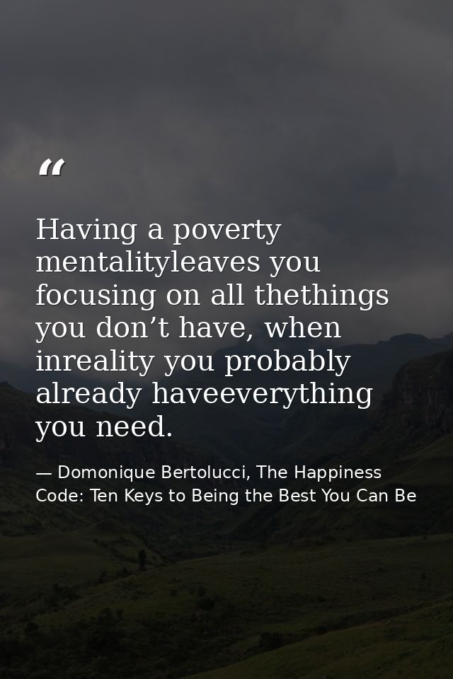Having a poverty mentalityleaves you focusing on all thethings you don’t have, when inreality you probably already havee — Domonique Bertolucci, The Happiness Code: Ten Keys to Being the Best You Can Be