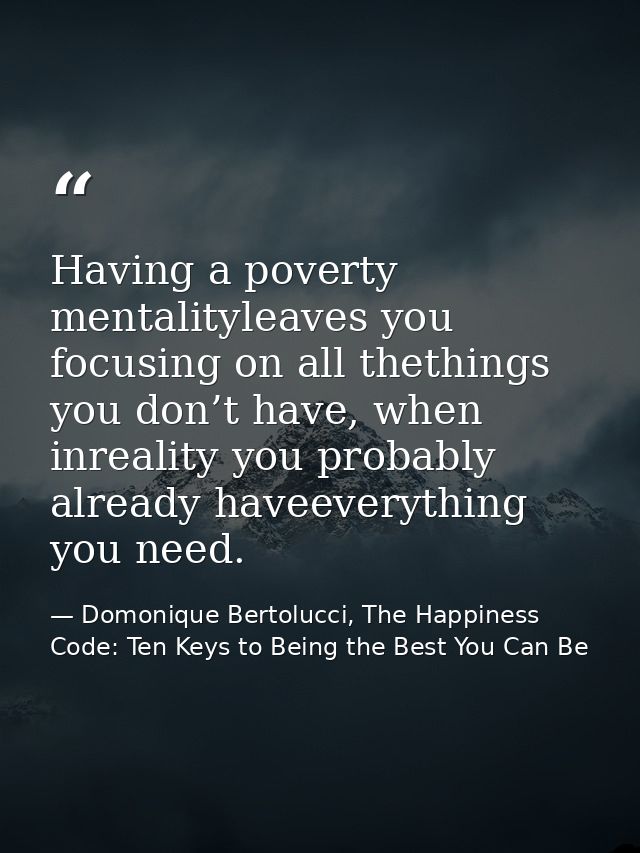 Having a poverty mentalityleaves you focusing on all thethings you don’t have, when inreality you probably already havee — Domonique Bertolucci, The Happiness Code: Ten Keys to Being the Best You Can Be