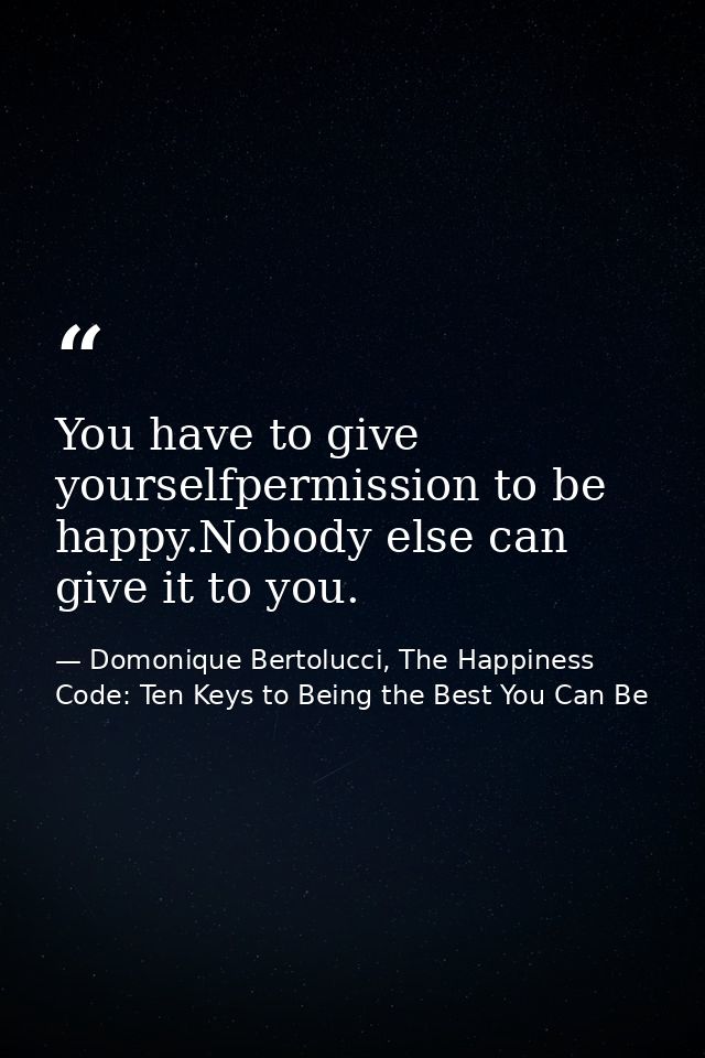 You have to give yourselfpermission to be happy.Nobody else can give it to you. — Domonique Bertolucci, The Happiness Code: Ten Keys to Being the Best You Can Be