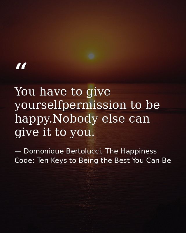 You have to give yourselfpermission to be happy.Nobody else can give it to you. — Domonique Bertolucci, The Happiness Code: Ten Keys to Being the Best You Can Be