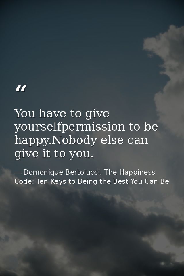 You have to give yourselfpermission to be happy.Nobody else can give it to you. — Domonique Bertolucci, The Happiness Code: Ten Keys to Being the Best You Can Be