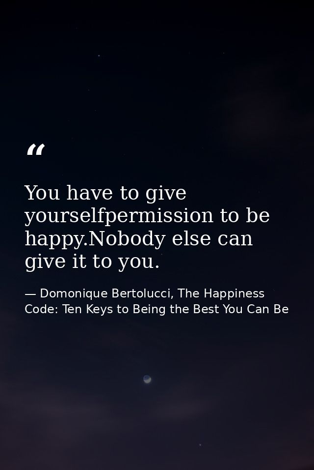 You have to give yourselfpermission to be happy.Nobody else can give it to you. — Domonique Bertolucci, The Happiness Code: Ten Keys to Being the Best You Can Be