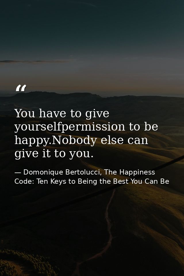 You have to give yourselfpermission to be happy.Nobody else can give it to you. — Domonique Bertolucci, The Happiness Code: Ten Keys to Being the Best You Can Be