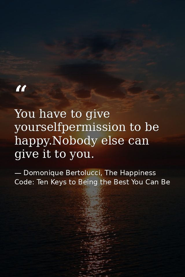 You have to give yourselfpermission to be happy.Nobody else can give it to you. — Domonique Bertolucci, The Happiness Code: Ten Keys to Being the Best You Can Be