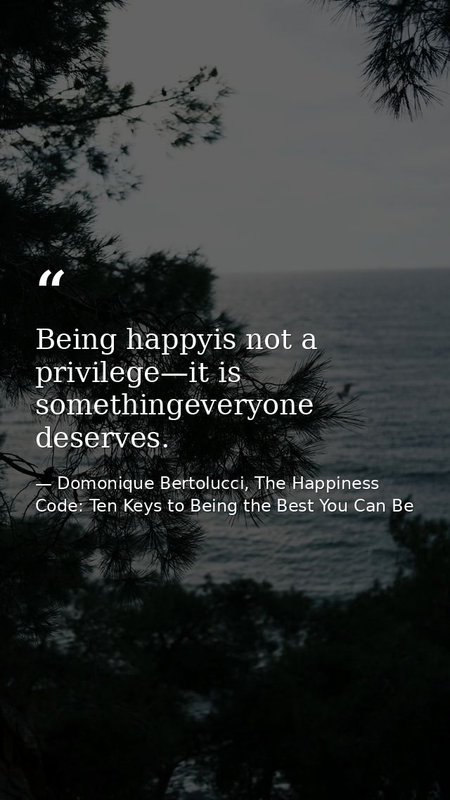 Being happyis not a privilege—it is somethingeveryone deserves. — Domonique Bertolucci, The Happiness Code: Ten Keys to Being the Best You Can Be