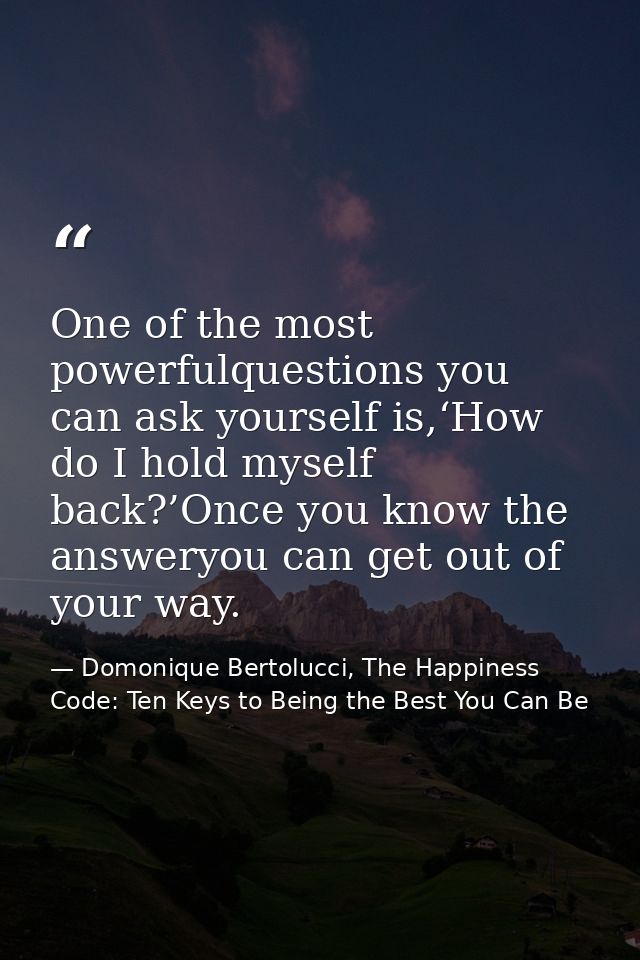 One of the most powerfulquestions you can ask yourself is,‘How do I hold myself back?’Once you know the answeryou can ge — Domonique Bertolucci, The Happiness Code: Ten Keys to Being the Best You Can Be