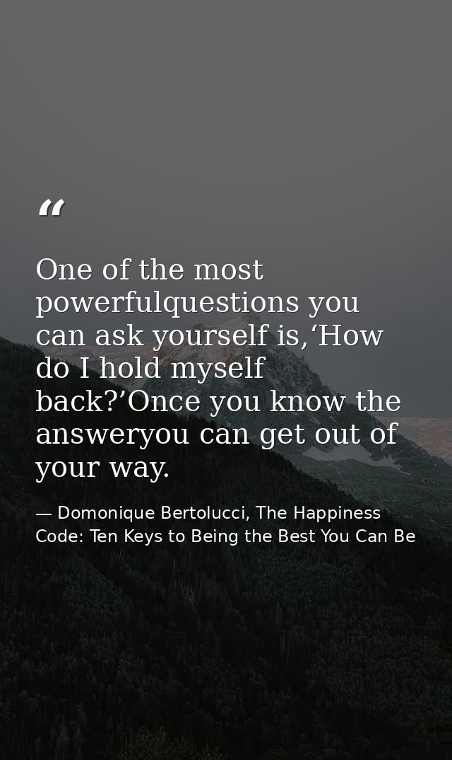 One of the most powerfulquestions you can ask yourself is,‘How do I hold myself back?’Once you know the answeryou can ge — Domonique Bertolucci, The Happiness Code: Ten Keys to Being the Best You Can Be