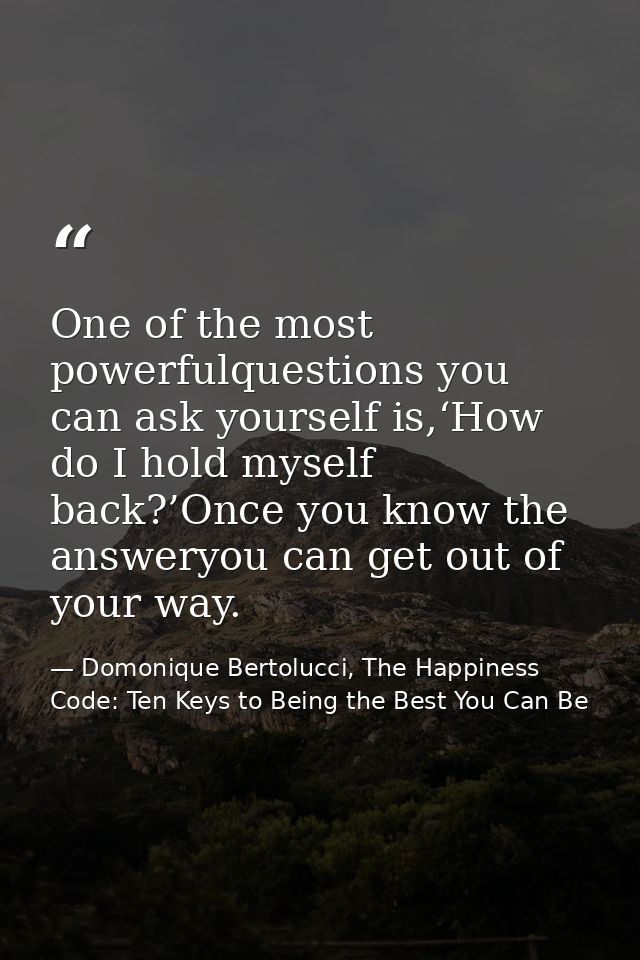 One of the most powerfulquestions you can ask yourself is,‘How do I hold myself back?’Once you know the answeryou can ge — Domonique Bertolucci, The Happiness Code: Ten Keys to Being the Best You Can Be