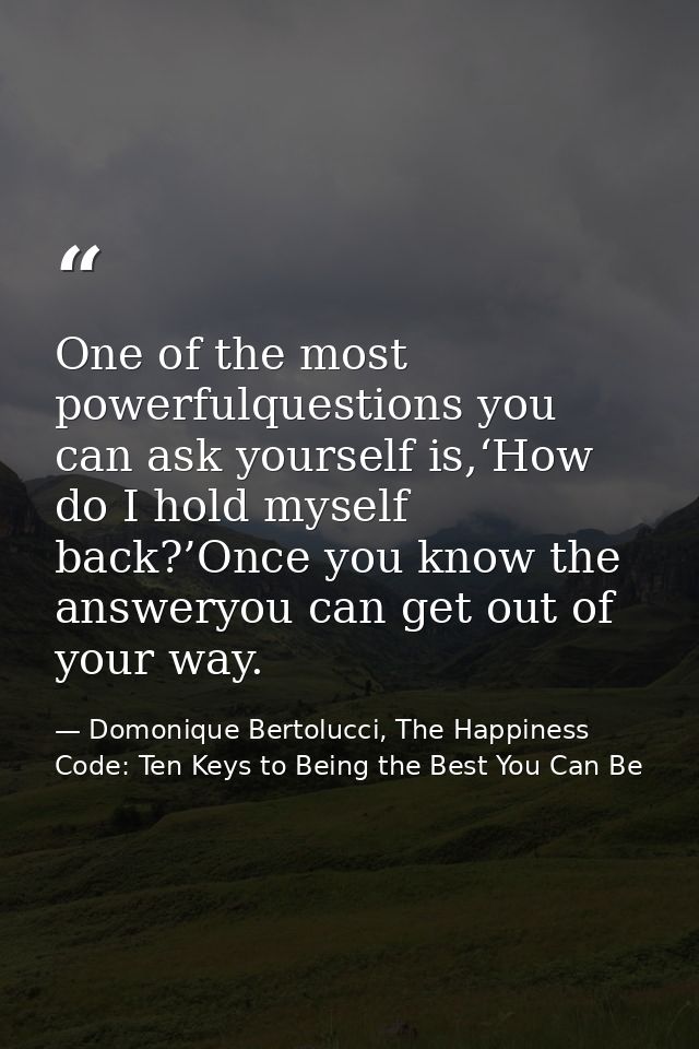 One of the most powerfulquestions you can ask yourself is,‘How do I hold myself back?’Once you know the answeryou can ge — Domonique Bertolucci, The Happiness Code: Ten Keys to Being the Best You Can Be