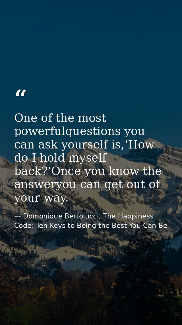 One of the most powerfulquestions you can ask yourself is,‘How do I hold myself back?’Once you know the answeryou can ge — Domonique Bertolucci, The Happiness Code: Ten Keys to Being the Best You Can Be