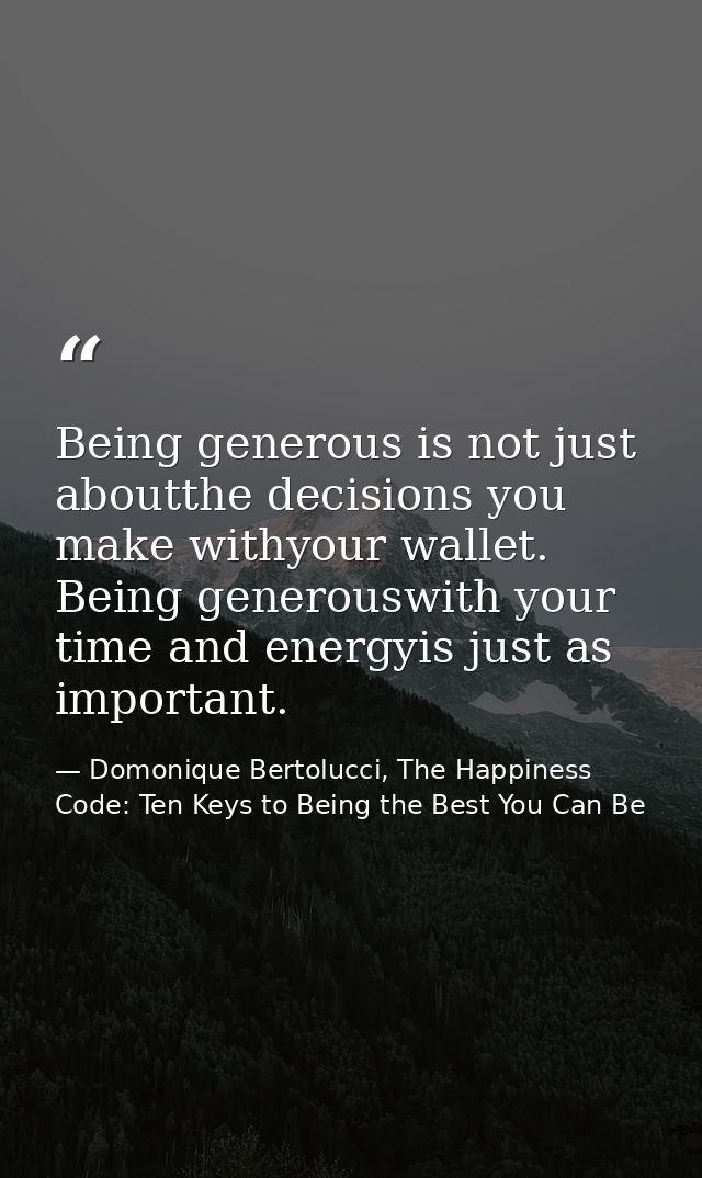 Being generous is not just aboutthe decisions you make withyour wallet. Being generouswith your time and energyis just a — Domonique Bertolucci, The Happiness Code: Ten Keys to Being the Best You Can Be