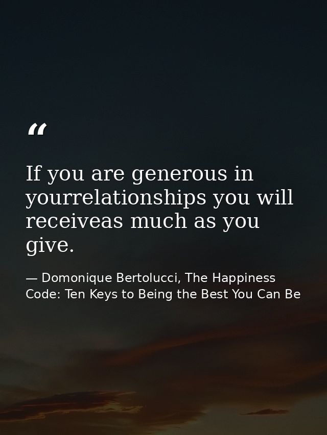 If you are generous in yourrelationships you will receiveas much as you give. — Domonique Bertolucci, The Happiness Code: Ten Keys to Being the Best You Can Be
