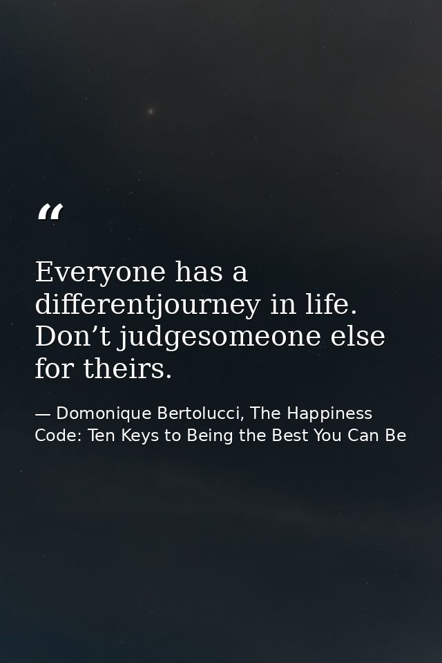 Everyone has a differentjourney in life. Don’t judgesomeone else for theirs. — Domonique Bertolucci, The Happiness Code: Ten Keys to Being the Best You Can Be