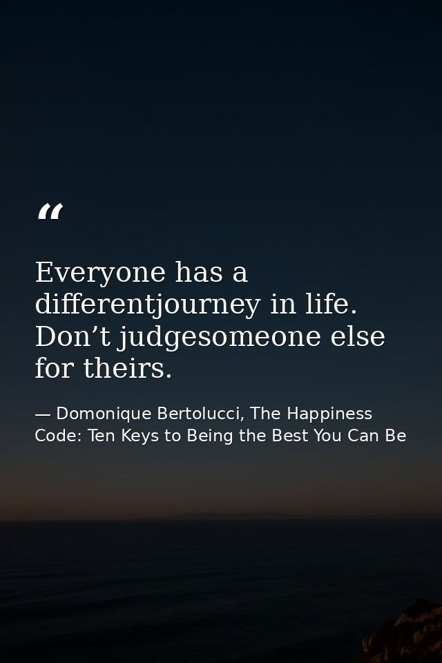 Everyone has a differentjourney in life. Don’t judgesomeone else for theirs. — Domonique Bertolucci, The Happiness Code: Ten Keys to Being the Best You Can Be