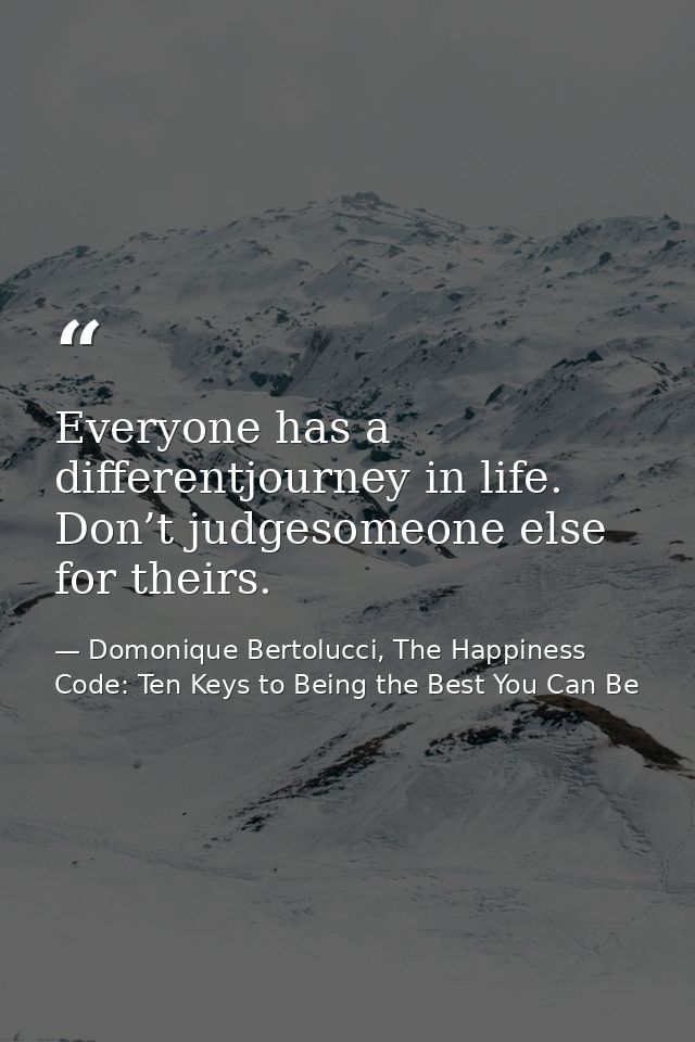 Everyone has a differentjourney in life. Don’t judgesomeone else for theirs. — Domonique Bertolucci, The Happiness Code: Ten Keys to Being the Best You Can Be