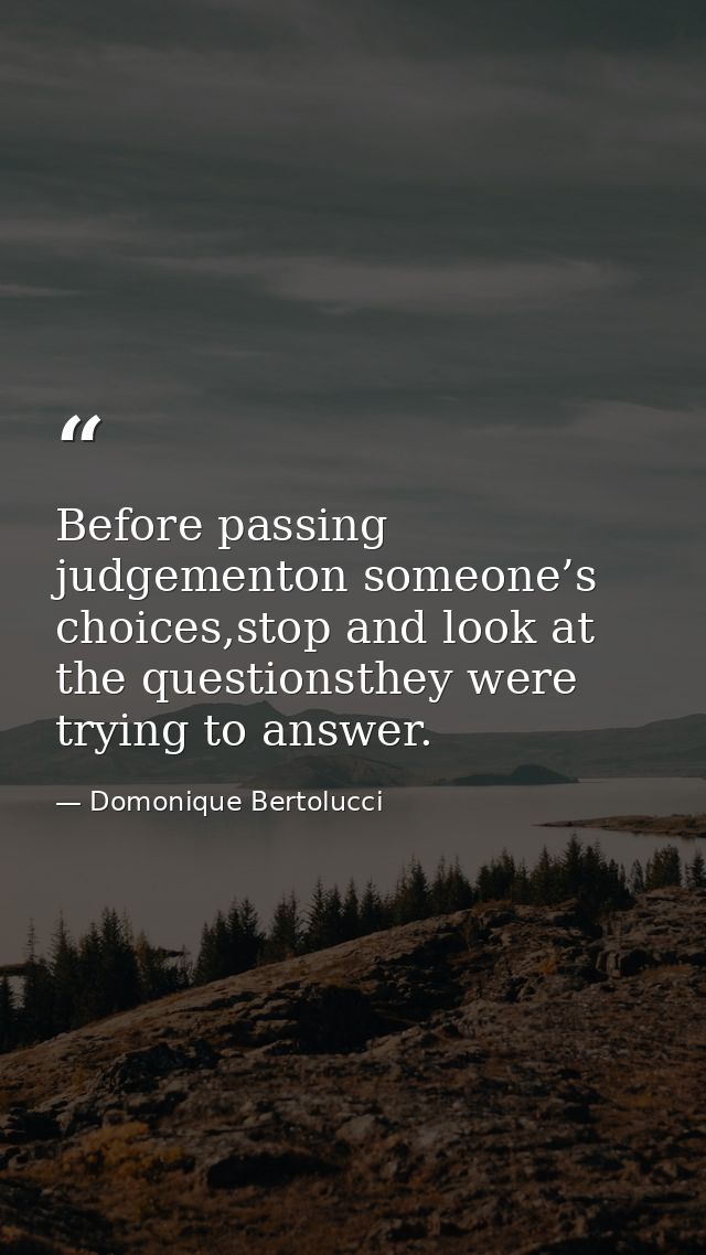 Before passing judgementon someone’s choices,stop and look at the questionsthey were trying to answer. — Domonique Bertolucci
