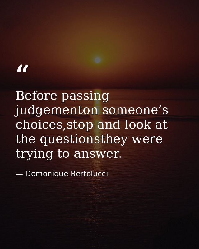Before passing judgementon someone’s choices,stop and look at the questionsthey were trying to answer. — Domonique Bertolucci