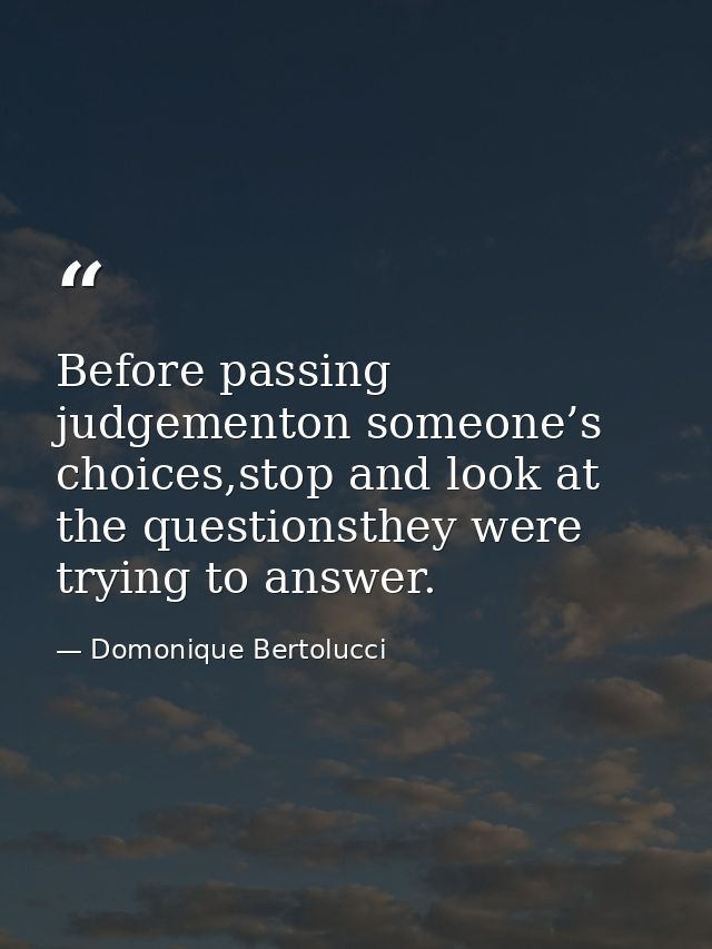 Before passing judgementon someone’s choices,stop and look at the questionsthey were trying to answer. — Domonique Bertolucci