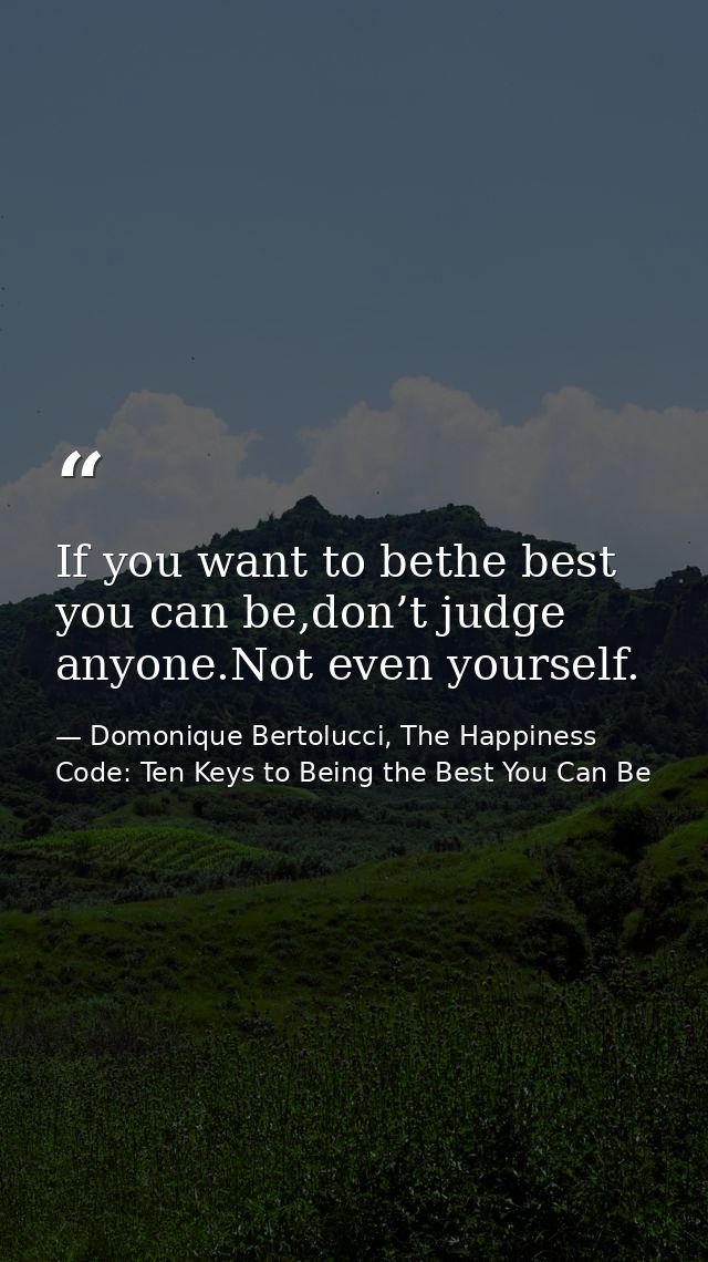 If you want to bethe best you can be,don’t judge anyone.Not even yourself. — Domonique Bertolucci, The Happiness Code: Ten Keys to Being the Best You Can Be