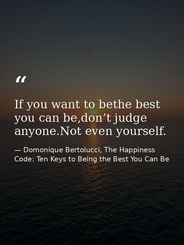 If you want to bethe best you can be,don’t judge anyone.Not even yourself. — Domonique Bertolucci, The Happiness Code: Ten Keys to Being the Best You Can Be