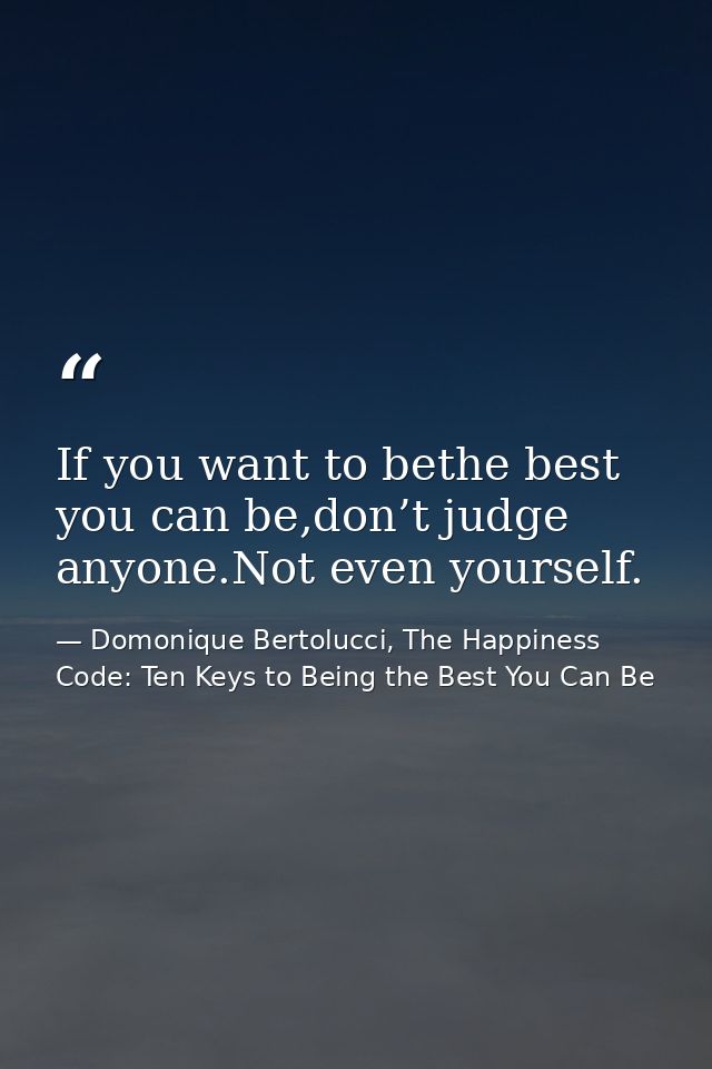 If you want to bethe best you can be,don’t judge anyone.Not even yourself. — Domonique Bertolucci, The Happiness Code: Ten Keys to Being the Best You Can Be