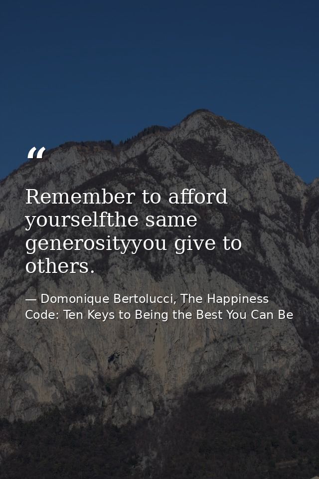 Remember to afford yourselfthe same generosityyou give to others. — Domonique Bertolucci, The Happiness Code: Ten Keys to Being the Best You Can Be