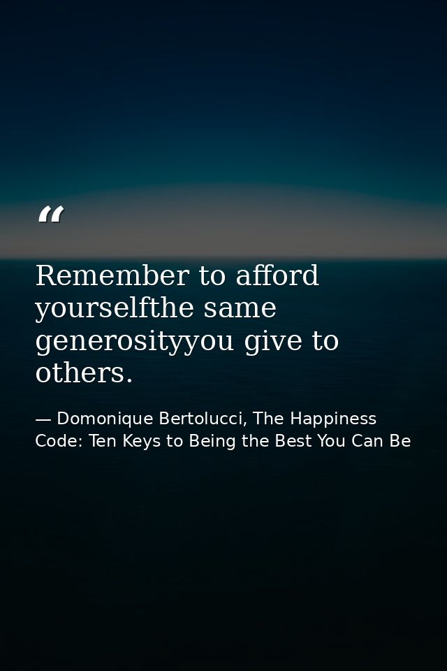 Remember to afford yourselfthe same generosityyou give to others. — Domonique Bertolucci, The Happiness Code: Ten Keys to Being the Best You Can Be