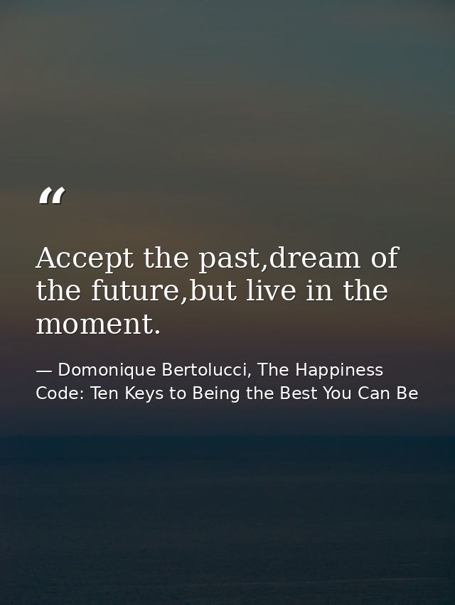 Accept the past,dream of the future,but live in the moment. — Domonique Bertolucci, The Happiness Code: Ten Keys to Being the Best You Can Be