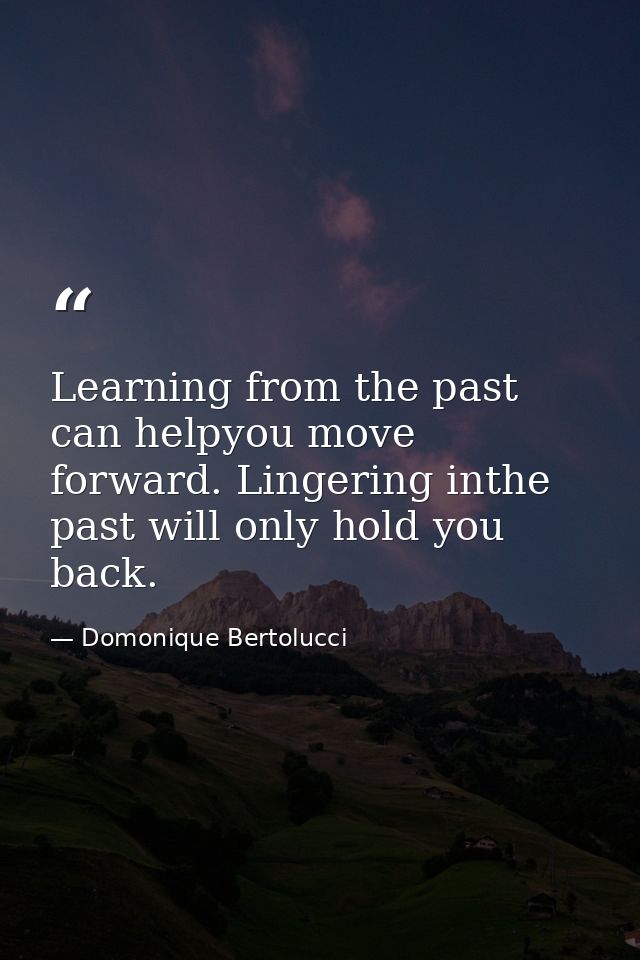 Learning from the past can helpyou move forward. Lingering inthe past will only hold you back. — Domonique Bertolucci