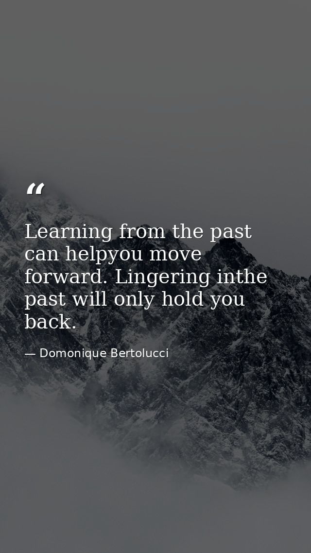 Learning from the past can helpyou move forward. Lingering inthe past will only hold you back. — Domonique Bertolucci