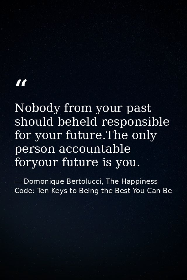 Nobody from your past should beheld responsible for your future.The only person accountable foryour future is you. — Domonique Bertolucci, The Happiness Code: Ten Keys to Being the Best You Can Be