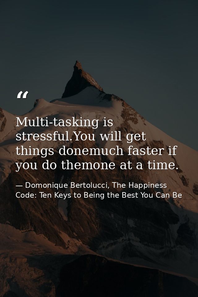 Multi-tasking is stressful.You will get things donemuch faster if you do themone at a time. — Domonique Bertolucci, The Happiness Code: Ten Keys to Being the Best You Can Be